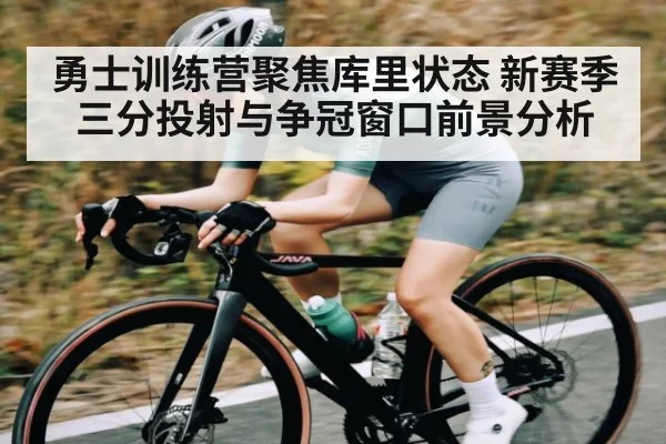 勇士训练营聚焦库里状态 新赛季三分投射与争冠窗口前景分析