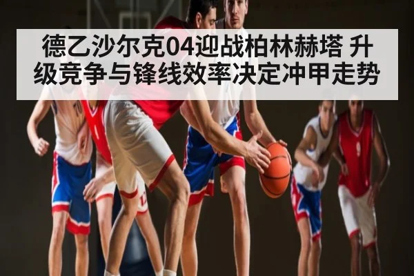 德乙沙尔克04迎战柏林赫塔 升级竞争与锋线效率决定冲甲走势