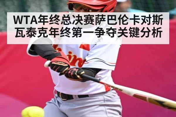 WTA年终总决赛萨巴伦卡对斯瓦泰克年终第一争夺关键分析