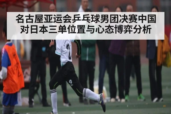 名古屋亚运会乒乓球男团决赛中国对日本三单位置与心态博弈分析