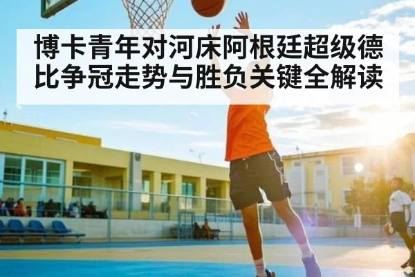 博卡青年对河床阿根廷超级德比争冠走势与胜负关键全解读